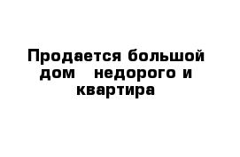 Продается большой дом - недорого и квартира 